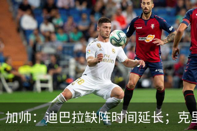 加帅：迪巴拉缺阵时间延长；克里斯坦特能赶上对阵那不勒斯